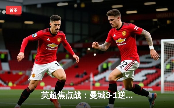 英超焦点战：曼城3-1逆转曼联，哈兰德梅开二度锁定胜局