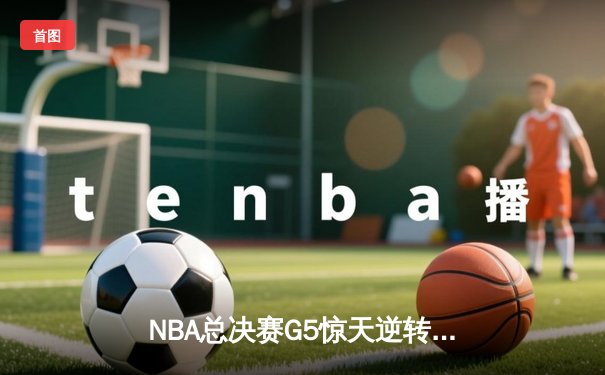 NBA总决赛G5惊天逆转：独行侠加时险胜凯尔特人 东契奇48分创纪录