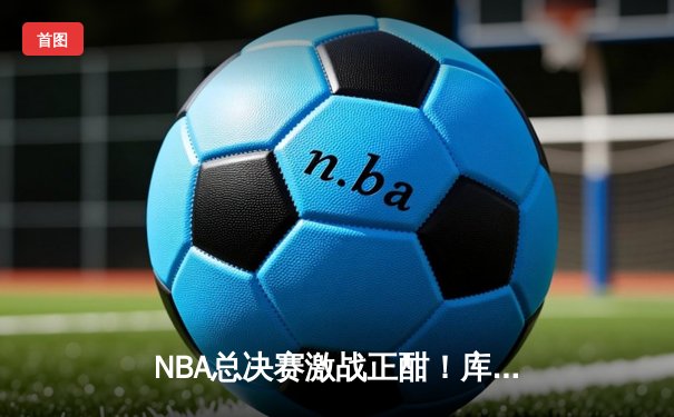 NBA总决赛激战正酣！库里狂砍43分领衔勇士逆转凯尔特人