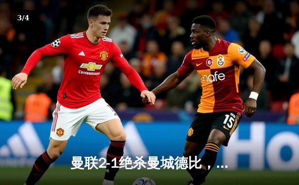 曼联2-1绝杀曼城德比，B费破门埃尔林加时救主，英超争冠悬念再起 - 3