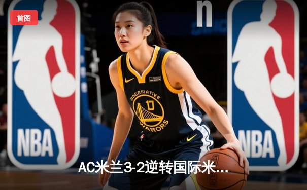 AC米兰3-2逆转国际米兰登顶意甲，莱奥传射建功，吉鲁绝杀定乾坤