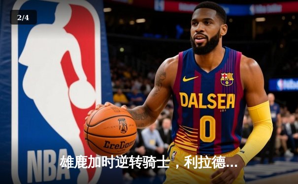 雄鹿加时逆转骑士，利拉德末节爆发独砍17分锁定胜局 - 2