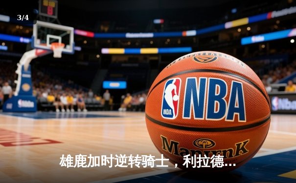 雄鹿加时逆转骑士，利拉德末节爆发独砍17分锁定胜局 - 3