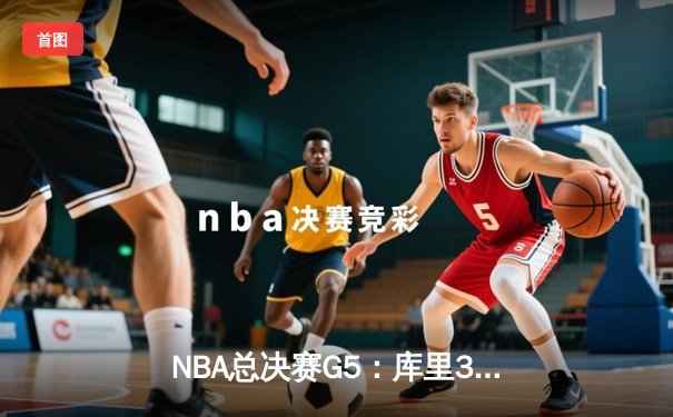 NBA总决赛G5：库里36分率勇士逆转取胜，维金斯关键防守锁定胜局
