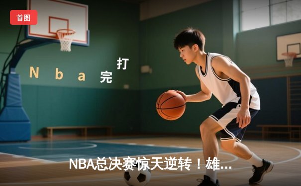 NBA总决赛惊天逆转！雄鹿加时险胜太阳，字母哥狂砍50分创历史