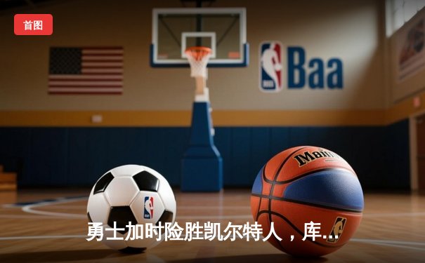 勇士加时险胜凯尔特人，库里43分创赛季新高，总决赛悬念再起